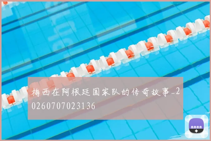 梅西在阿根廷国家队的传奇故事_20260707023136