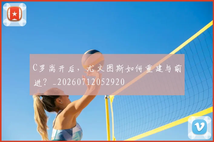 C罗离开后，尤文图斯如何重建与前进？_20260712052920