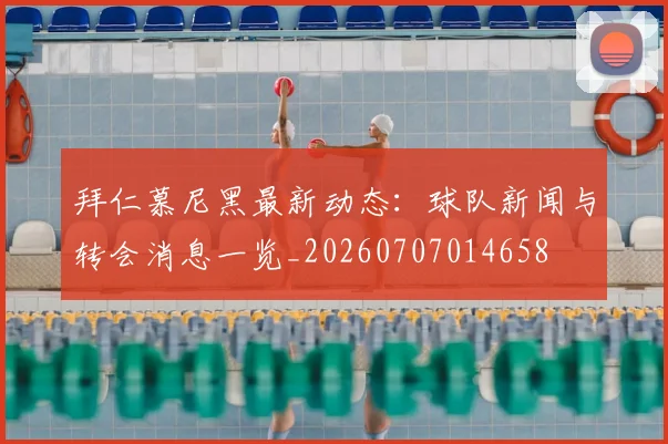 拜仁慕尼黑最新动态:球队新闻与转会消息一览_20260707014658