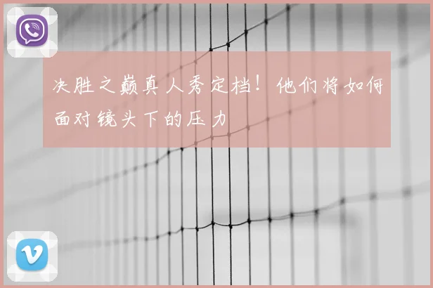 决胜之巅真人秀定档！他们将如何面对镜头下的压力