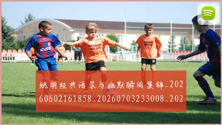 姚明经典语录与幽默瞬间集锦_20260602161858_20260703233008_20260720192309