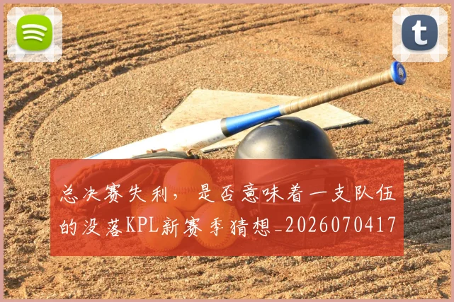 总决赛失利,是否意味着一支队伍的没落KPL新赛季猜想_20260704174142