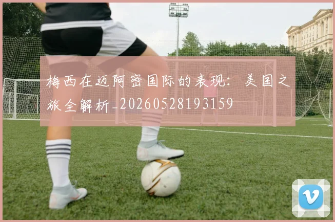 梅西在迈阿密国际的表现:美国之旅全解析_20260528193159