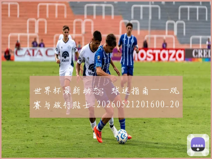 世界杯最新动态:球迷指南——观赛与旅行贴士_20260521201600_20260715191238