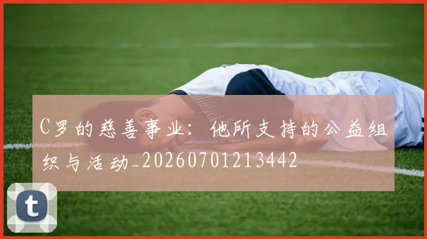 C罗的慈善事业：他所支持的公益组织与活动_20260701213442