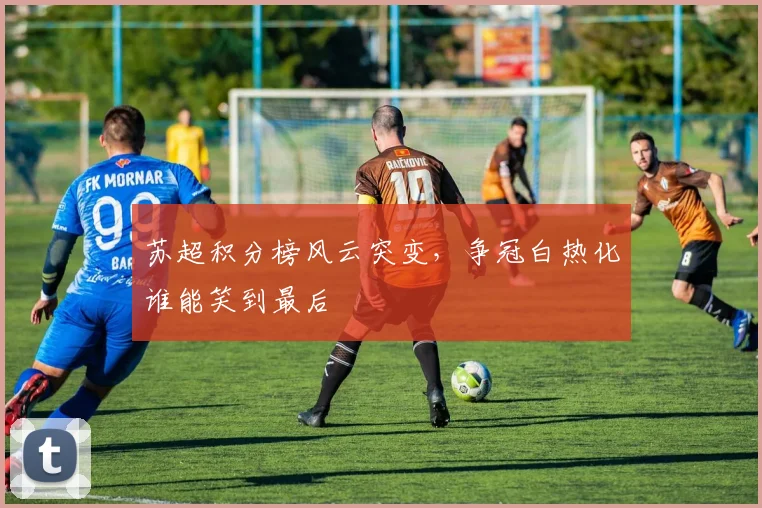 苏超积分榜风云突变，争冠白热化谁能笑到最后