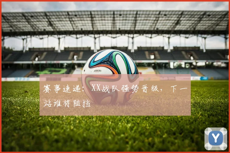 赛事速递：XX战队强势晋级，下一站谁将阻挡