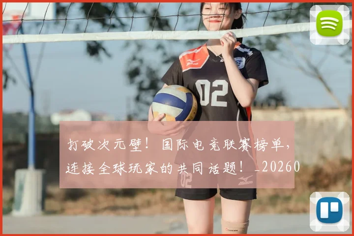 打破次元壁!国际电竞联赛榜单,连接全球玩家的共同话题!_20260723182209