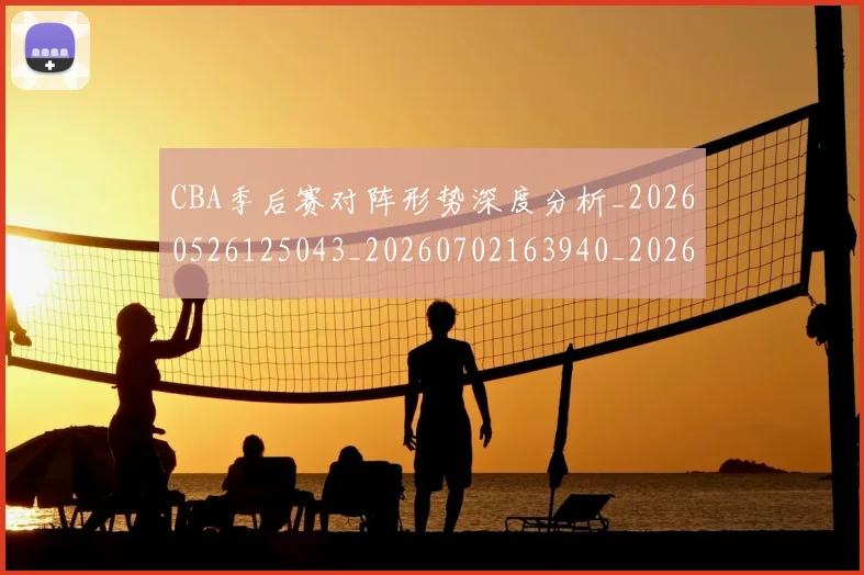 CBA季后赛对阵形势深度分析_20260526125043_20260702163940_20260713214652