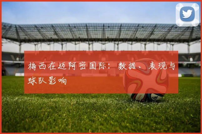 梅西在迈阿密国际：数据、表现与球队影响