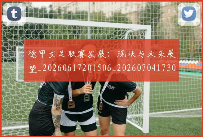 德甲女足联赛发展:现状与未来展望_20260617201506_20260704173059