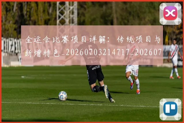 全运会比赛项目详解：传统项目与新增特色_20260703214717_20260718004321
