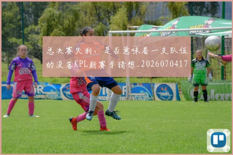 总决赛失利,是否意味着一支队伍的没落KPL新赛季猜想_20260704174142