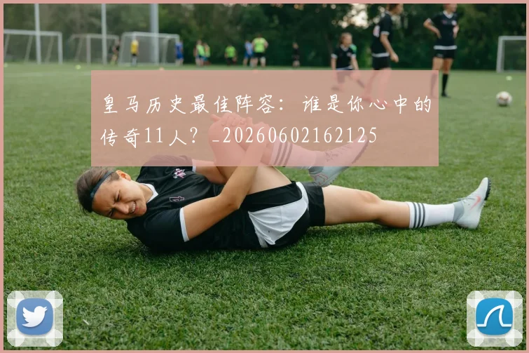 皇马历史最佳阵容:谁是你心中的传奇11人?_20260602162125