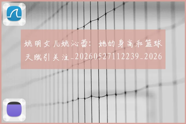 姚明女儿姚沁蕾：她的身高和篮球天赋引关注_20260527112239_20260703232657