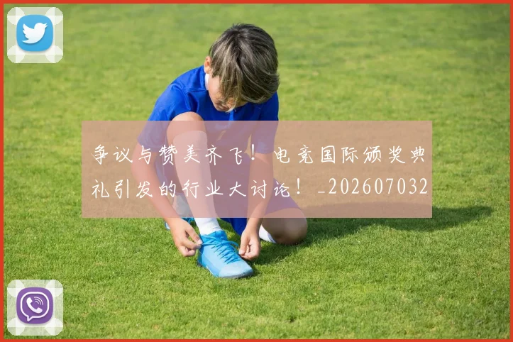 争议与赞美齐飞！电竞国际颁奖典礼引发的行业大讨论！_20260703210726_20260716192809