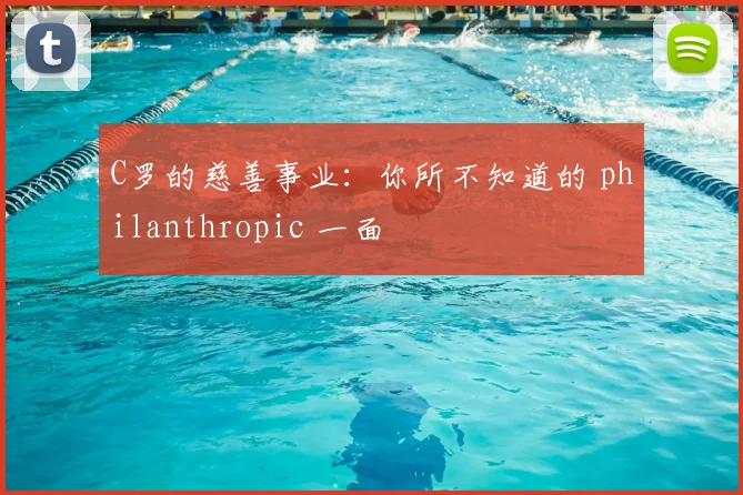 C罗的慈善事业:你所不知道的 philanthropic 一面
