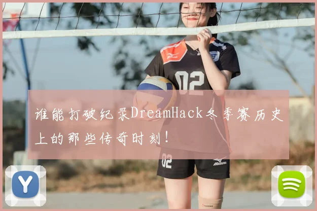 谁能打破纪录DreamHack冬季赛历史上的那些传奇时刻！