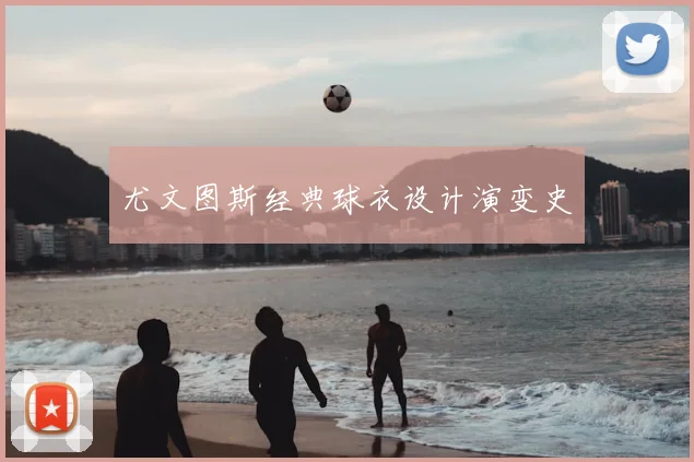 尤文图斯经典球衣设计演变史