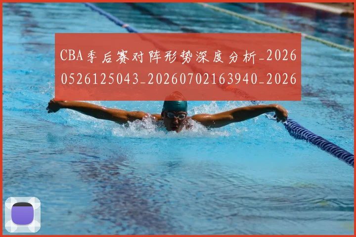 CBA季后赛对阵形势深度分析_20260526125043_20260702163940_20260713214652