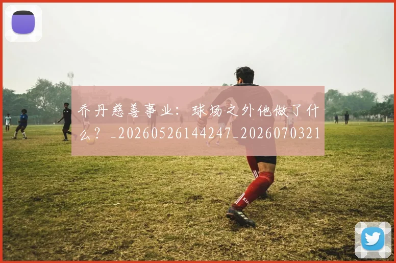 乔丹慈善事业：球场之外他做了什么？_20260526144247_20260703210216