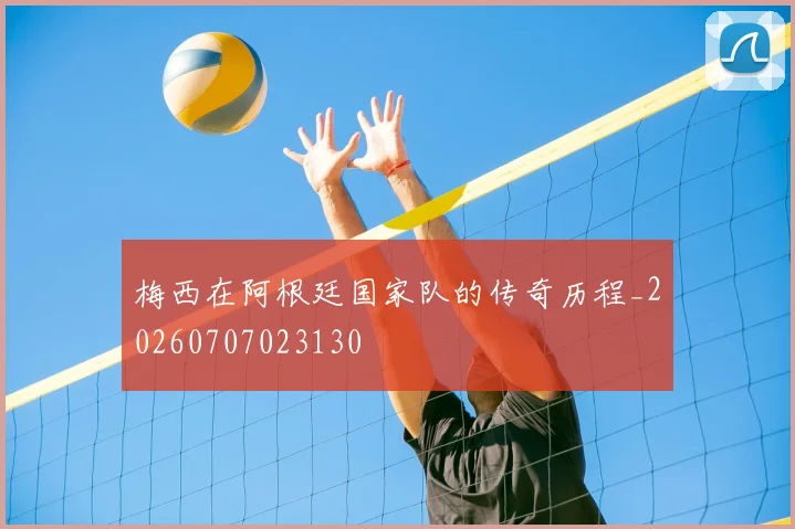 梅西在阿根廷国家队的传奇历程_20260707023130