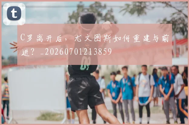 C罗离开后，尤文图斯如何重建与前进？_20260701213859