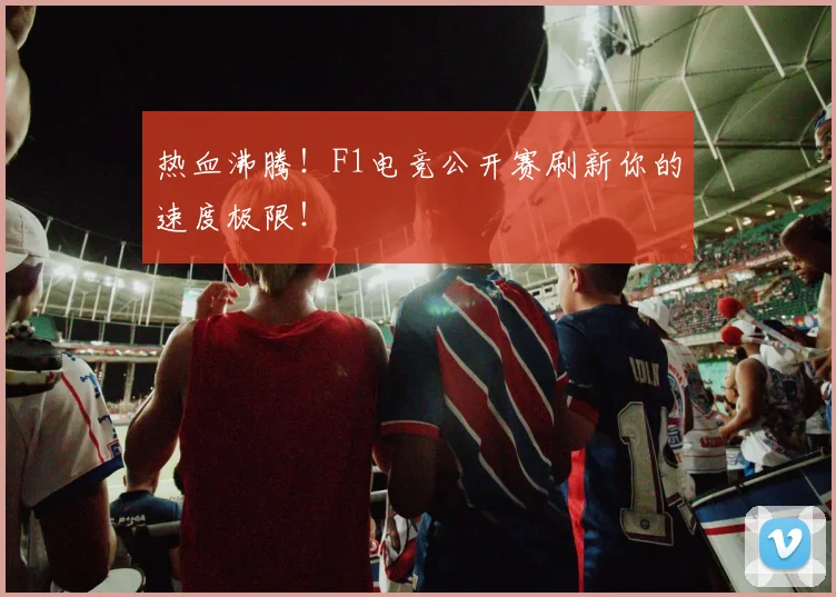 热血沸腾！F1电竞公开赛刷新你的速度极限！