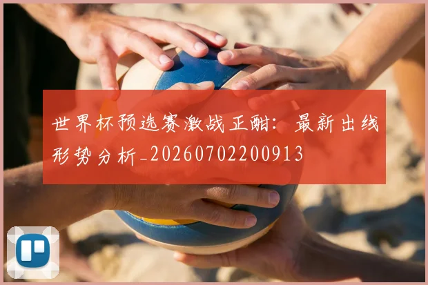 世界杯预选赛激战正酣:最新出线形势分析_20260702200913