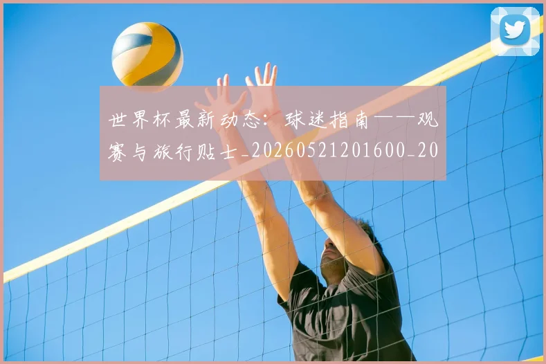 世界杯最新动态：球迷指南——观赛与旅行贴士_20260521201600_20260715191238