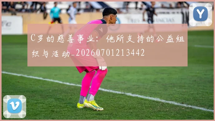 C罗的慈善事业：他所支持的公益组织与活动_20260701213442