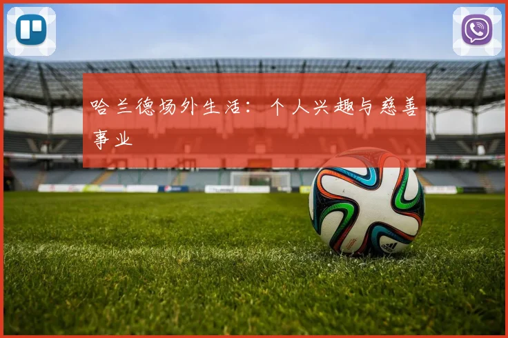 哈兰德场外生活：个人兴趣与慈善事业