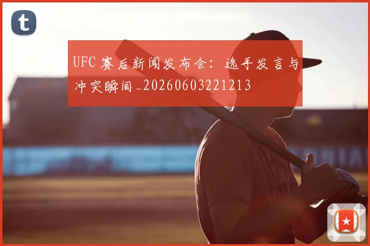 UFC 赛后新闻发布会：选手发言与冲突瞬间_20260603221213