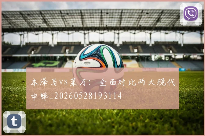 本泽马vs莱万:全面对比两大现代中锋_20260528193114