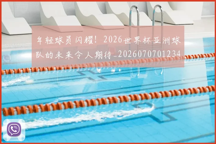 年轻球员闪耀！2026世界杯亚洲球队的未来令人期待_20260707012349