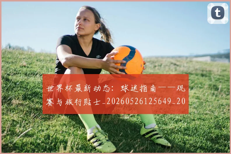 世界杯最新动态：球迷指南——观赛与旅行贴士_20260526125649_20260702174206