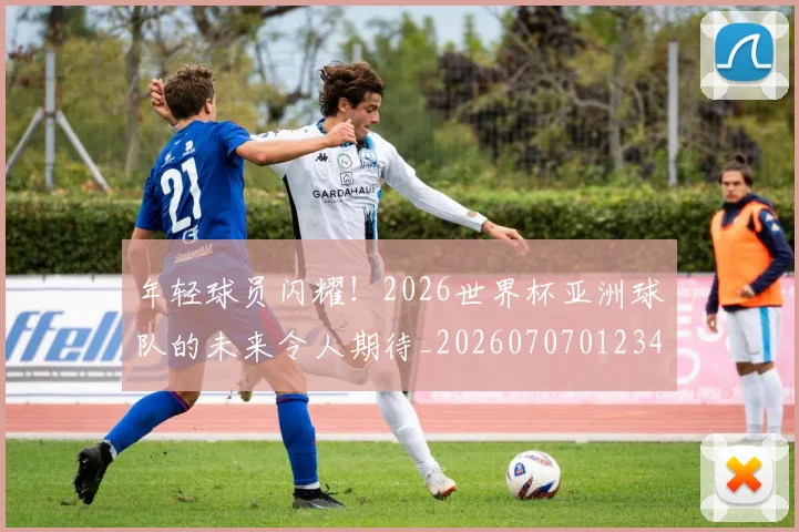 年轻球员闪耀！2026世界杯亚洲球队的未来令人期待_20260707012349