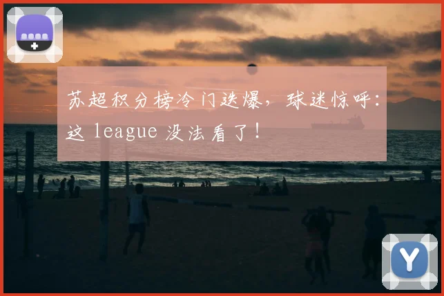 苏超积分榜冷门迭爆，球迷惊呼：这 league 没法看了！