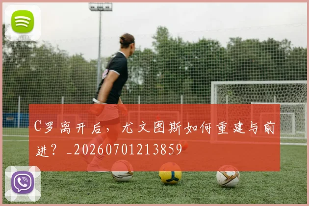 C罗离开后，尤文图斯如何重建与前进？_20260701213859