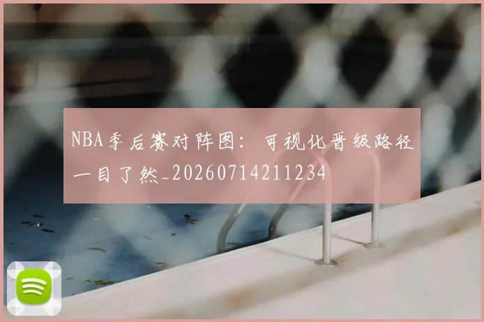NBA季后赛对阵图：可视化晋级路径一目了然_20260714211234