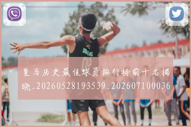 皇马历史最佳球员排行榜前十名揭晓_20260528193539_20260710003616
