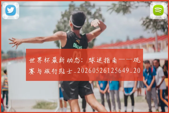 世界杯最新动态：球迷指南——观赛与旅行贴士_20260526125649_20260702174206