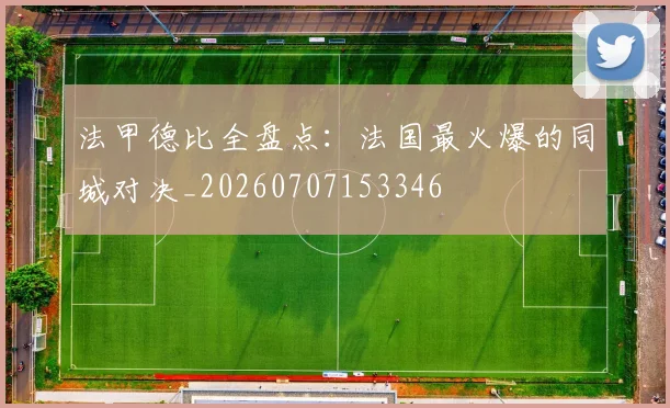 法甲德比全盘点:法国最火爆的同城对决_20260707153346