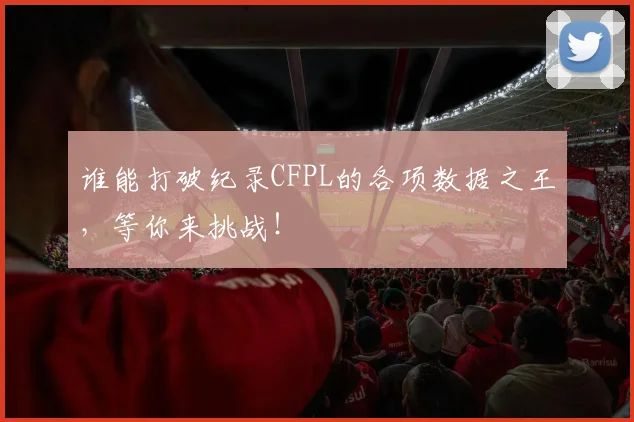 谁能打破纪录CFPL的各项数据之王，等你来挑战！