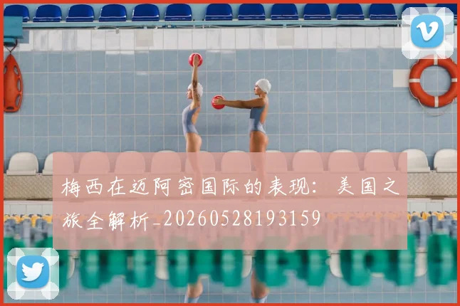梅西在迈阿密国际的表现：美国之旅全解析_20260528193159