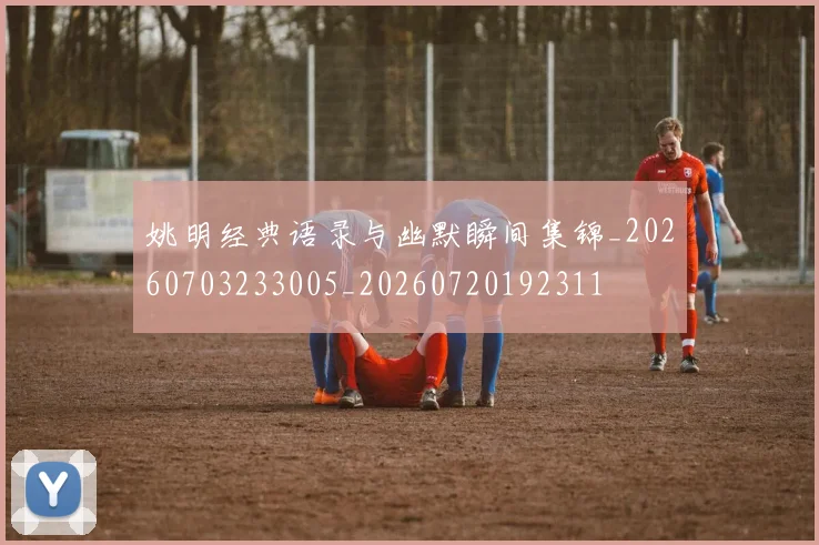 姚明经典语录与幽默瞬间集锦_20260703233005_20260720192311