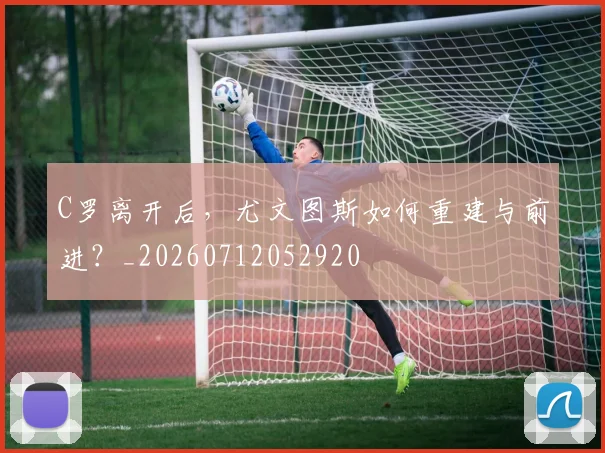 C罗离开后,尤文图斯如何重建与前进?_20260712052920