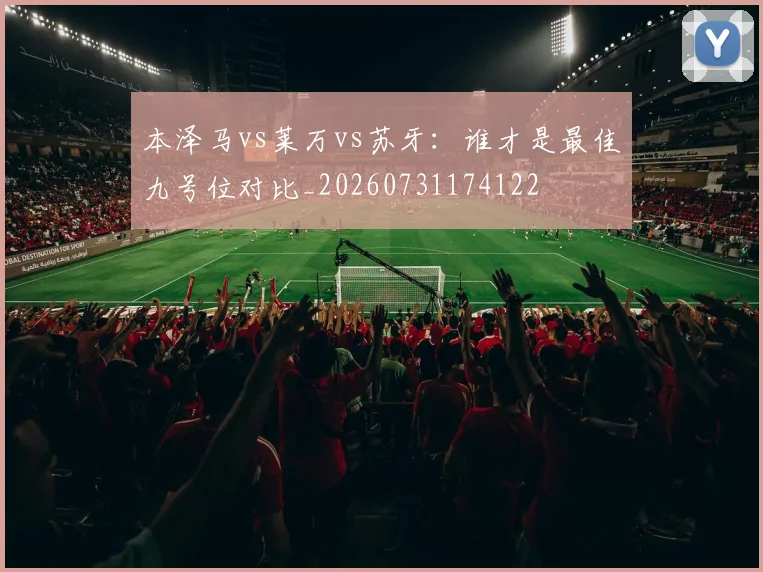 本泽马vs莱万vs苏牙:谁才是最佳九号位对比_20260731174122