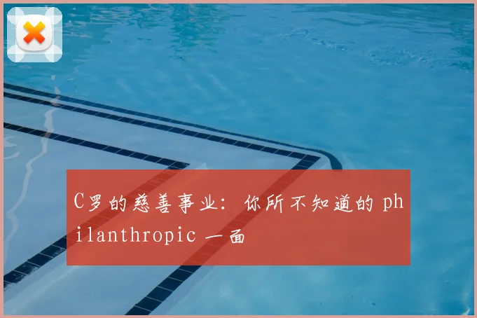 C罗的慈善事业：你所不知道的 philanthropic 一面